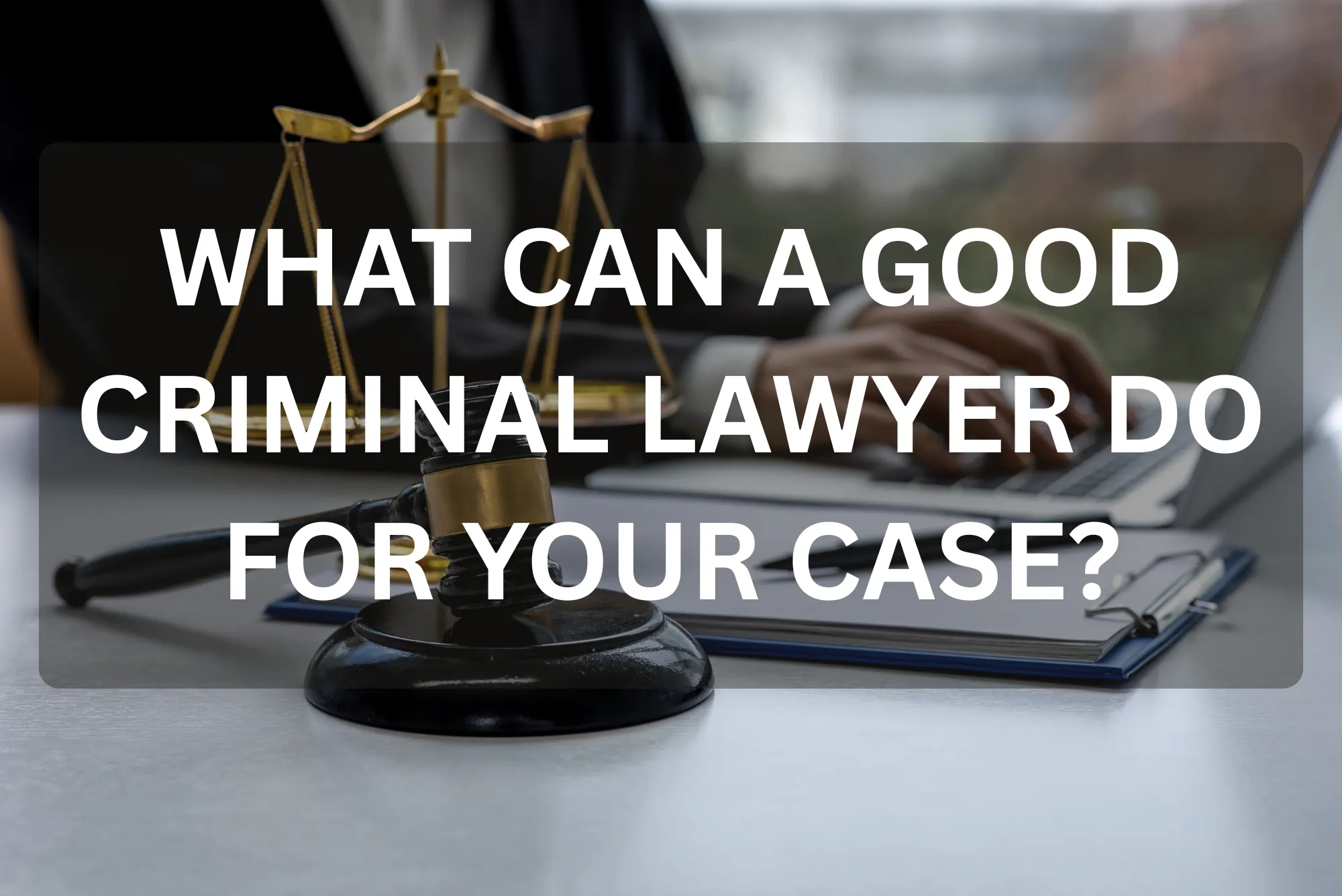 WHAT CAN A GOOD CRIMINAL LAWYER DO FOR YOUR CASE